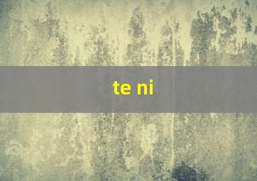 te ni